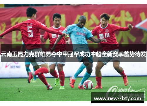 云南玉昆力克群雄勇夺中甲冠军成功冲超全新赛季蓄势待发