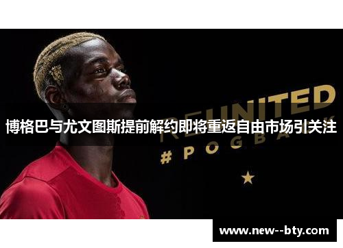 博格巴与尤文图斯提前解约即将重返自由市场引关注