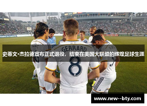 史蒂文·杰拉德宣布正式退役,结束在美国大联盟的辉煌足球生涯 史蒂文·杰拉德宣布正式退役,结束在美国大联盟的辉煌足球生涯