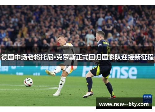 德国中场老将托尼·克罗斯正式回归国家队迎接新征程