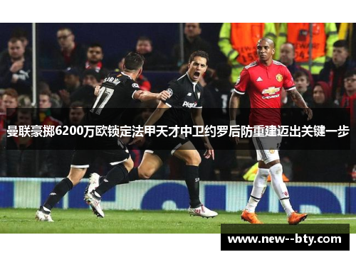 曼联豪掷6200万欧锁定法甲天才中卫约罗后防重建迈出关键一步