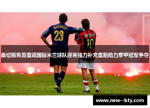 桑切斯免签重返国际米兰球队迎来强力补充重新助力意甲冠军争夺