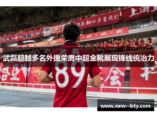 武磊超越多名外援荣膺中超金靴展现锋线统治力