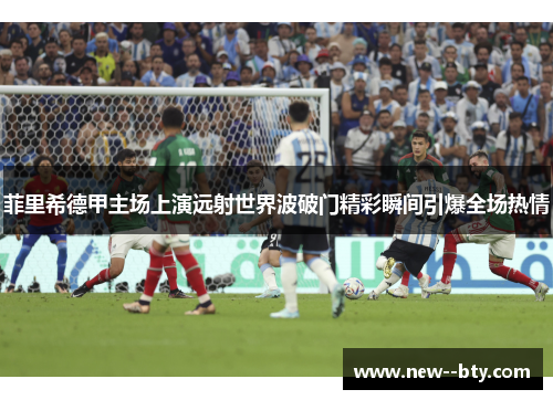 菲里希德甲主场上演远射世界波破门精彩瞬间引爆全场热情 菲里希德甲主场上演远射世界波破门精彩瞬间引爆全场热情