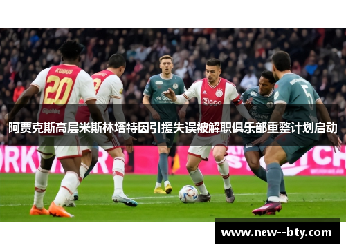 阿贾克斯高层米斯林塔特因引援失误被解职俱乐部重整计划启动