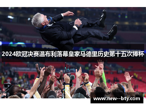 2024欧冠决赛温布利落幕皇家马德里历史第十五次捧杯