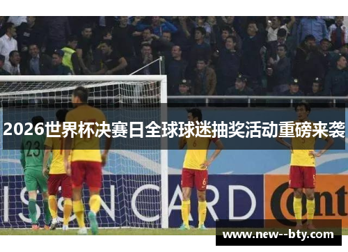 2026世界杯决赛日全球球迷抽奖活动重磅来袭 2026世界杯决赛日全球球迷抽奖活动重磅来袭