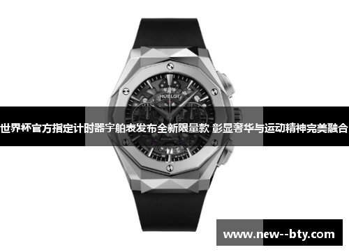 世界杯官方指定计时器宇舶表发布全新限量款 彰显奢华与运动精神完美融合 世界杯官方指定计时器宇舶表发布全新限量款 彰显奢华与运动精神完美融合