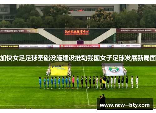 加快女足足球基础设施建设推动我国女子足球发展新局面 加快女足足球基础设施建设推动我国女子足球发展新局面