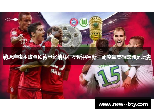 勒沃库森不败登顶德甲终结拜仁垄断书写新王朝序章震撼欧洲足坛史