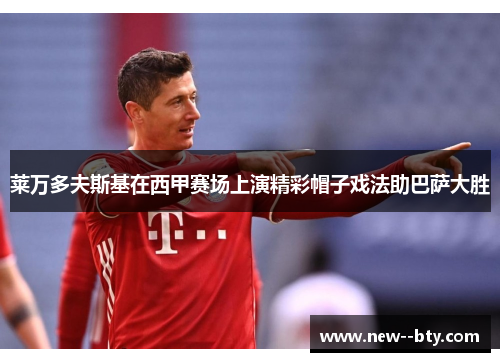 莱万多夫斯基在西甲赛场上演精彩帽子戏法助巴萨大胜