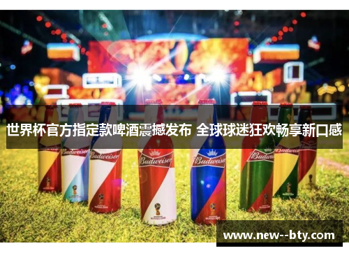 世界杯官方指定款啤酒震撼发布 全球球迷狂欢畅享新口感