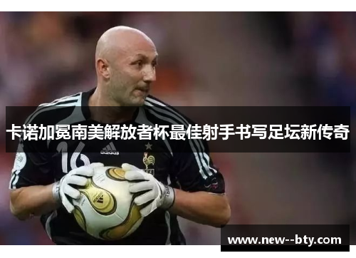 卡诺加冕南美解放者杯最佳射手书写足坛新传奇