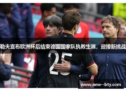 勒夫宣布欧洲杯后结束德国国家队执教生涯，迎接新挑战