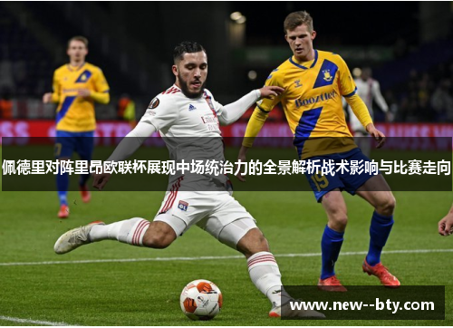 佩德里对阵里昂欧联杯展现中场统治力的全景解析战术影响与比赛走向