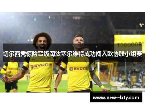 切尔西凭惊险晋级淘汰塞尔维特成功闯入欧协联小组赛 切尔西凭惊险晋级淘汰塞尔维特成功闯入欧协联小组赛