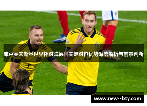 库卢塞夫斯基世界杯对阵韩国关键对位优势深度解析与前景判断 库卢塞夫斯基世界杯对阵韩国关键对位优势深度解析与前景判断