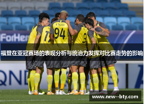福登在亚冠赛场的表现分析与统治力发挥对比赛走势的影响