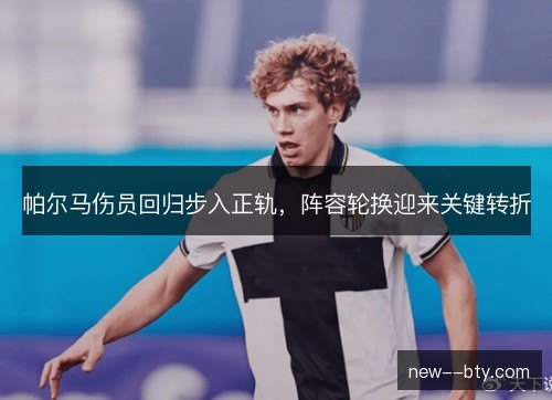 帕尔马伤员回归步入正轨,阵容轮换迎来关键转折 帕尔马伤员回归步入正轨,阵容轮换迎来关键转折