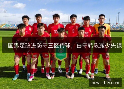 中国男足改进防守三区传球,由守转攻减少失误 中国男足改进防守三区传球,由守转攻减少失误